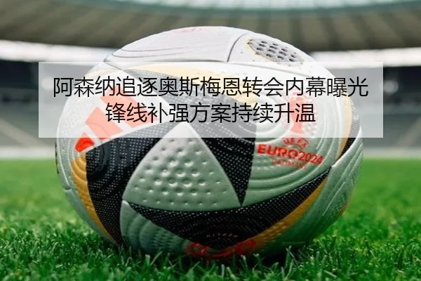 阿森纳追逐奥斯梅恩转会内幕曝光 锋线补强方案持续升温